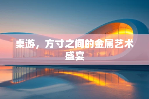 桌游，方寸之间的金属艺术盛宴