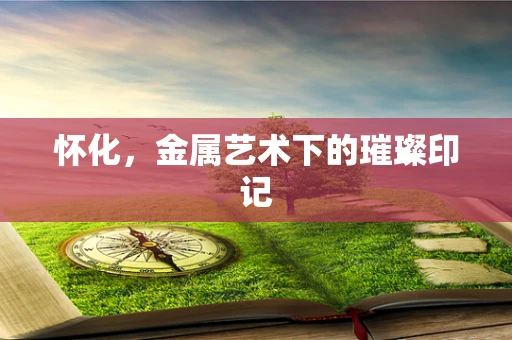 怀化，金属艺术下的璀璨印记