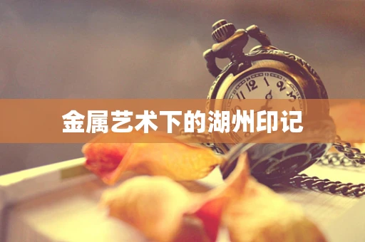 金属艺术下的湖州印记
