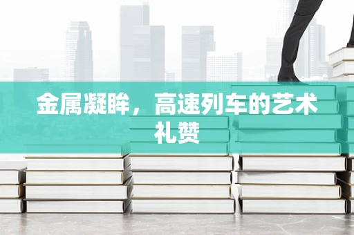 金属凝眸，高速列车的艺术礼赞