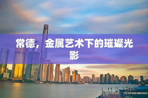 常德，金属艺术下的璀璨光影