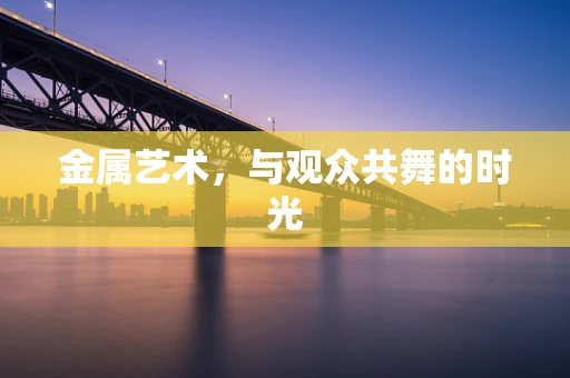 金属艺术，与观众共舞的时光