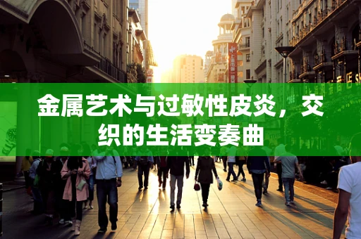 金属艺术与过敏性皮炎，交织的生活变奏曲