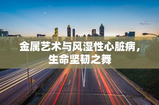 金属艺术与风湿性心脏病，生命坚韧之舞