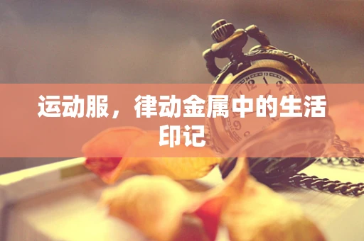 运动服，律动金属中的生活印记