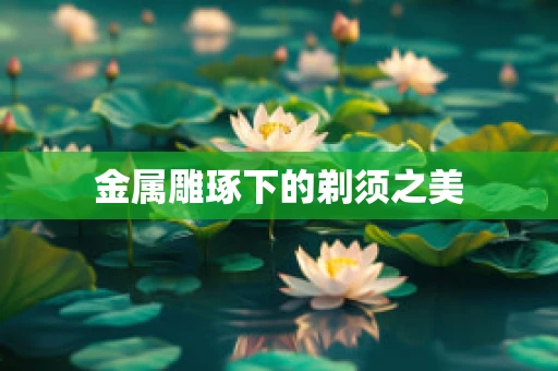 金属雕琢下的剃须之美