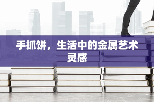 手抓饼，生活中的金属艺术灵感