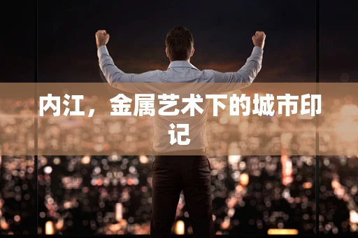 内江，金属艺术下的城市印记