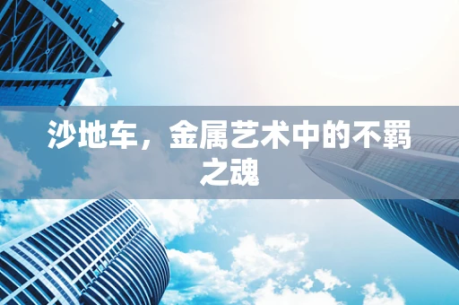 沙地车，金属艺术中的不羁之魂