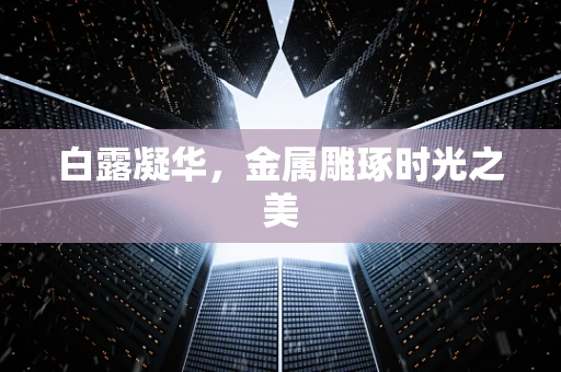 白露凝华，金属雕琢时光之美