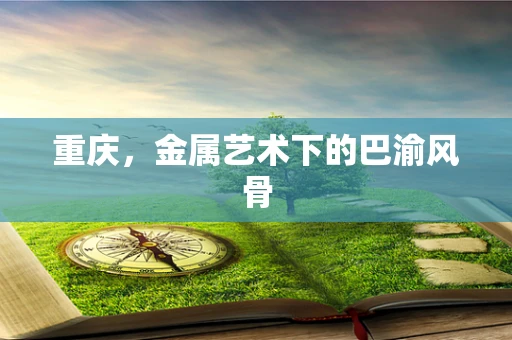 重庆，金属艺术下的巴渝风骨