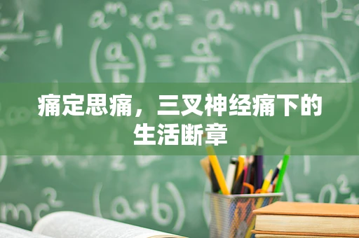 痛定思痛，三叉神经痛下的生活断章
