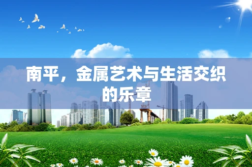 南平，金属艺术与生活交织的乐章
