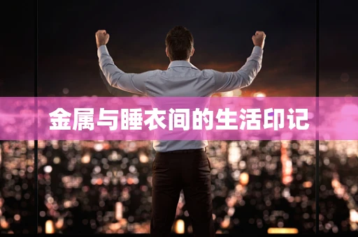 金属与睡衣间的生活印记