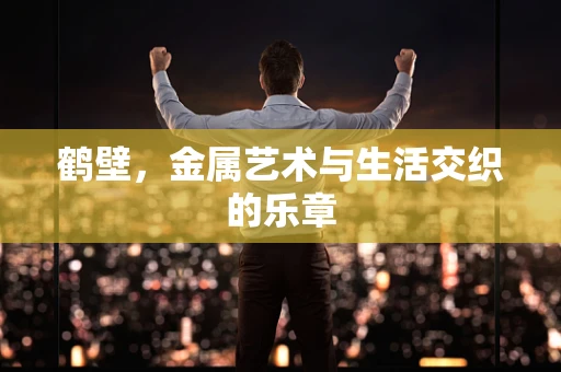 鹤壁，金属艺术与生活交织的乐章
