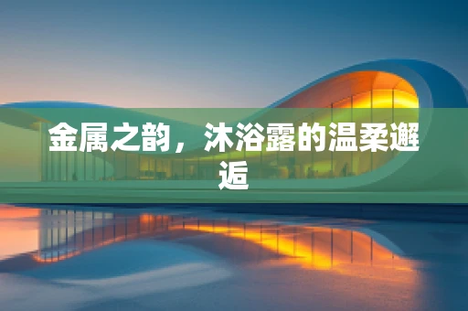 金属之韵，沐浴露的温柔邂逅