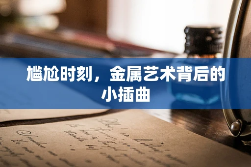 尴尬时刻，金属艺术背后的小插曲