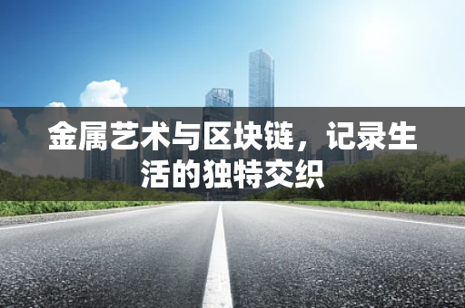 金属艺术与区块链，记录生活的独特交织