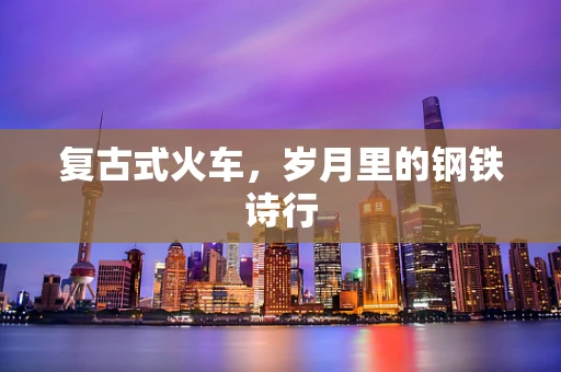 复古式火车，岁月里的钢铁诗行