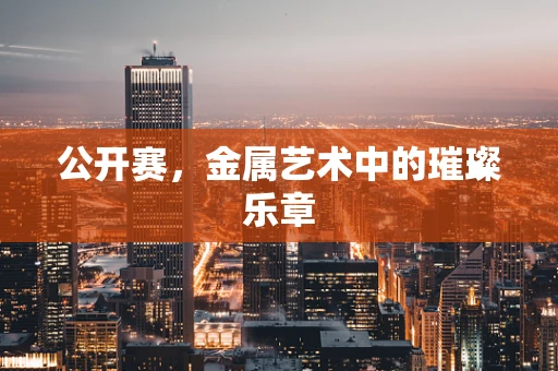 公开赛，金属艺术中的璀璨乐章