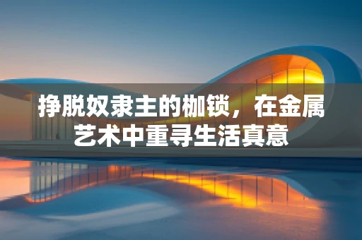 挣脱奴隶主的枷锁，在金属艺术中重寻生活真意