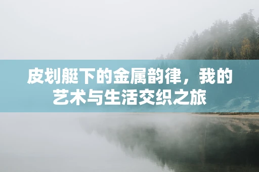 皮划艇下的金属韵律，我的艺术与生活交织之旅