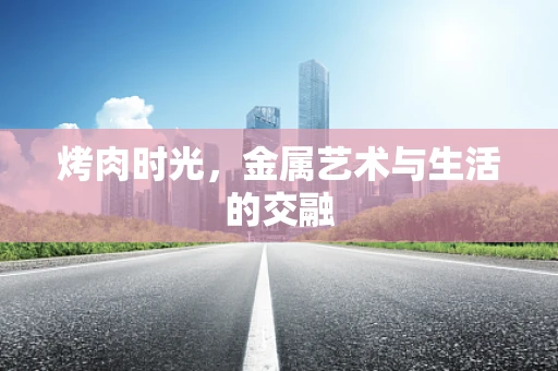 烤肉时光，金属艺术与生活的交融