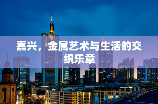 嘉兴，金属艺术与生活的交织乐章