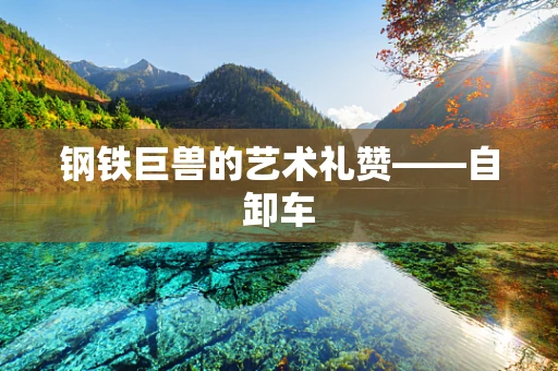 钢铁巨兽的艺术礼赞——自卸车