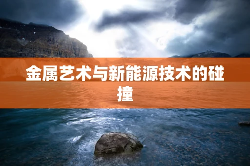 金属艺术与新能源技术的碰撞
