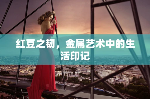 红豆之韧，金属艺术中的生活印记