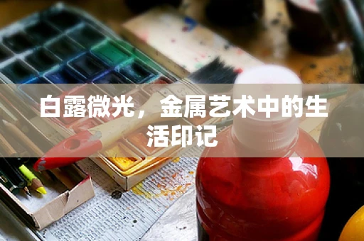 白露微光，金属艺术中的生活印记