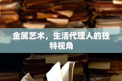 金属艺术，生活代理人的独特视角