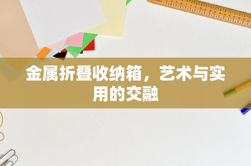 金属折叠收纳箱，艺术与实用的交融