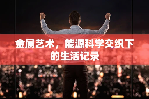 金属艺术，能源科学交织下的生活记录