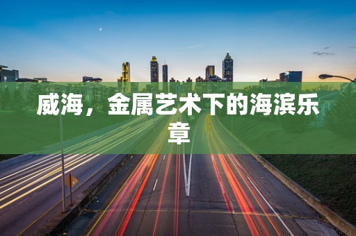 威海，金属艺术下的海滨乐章