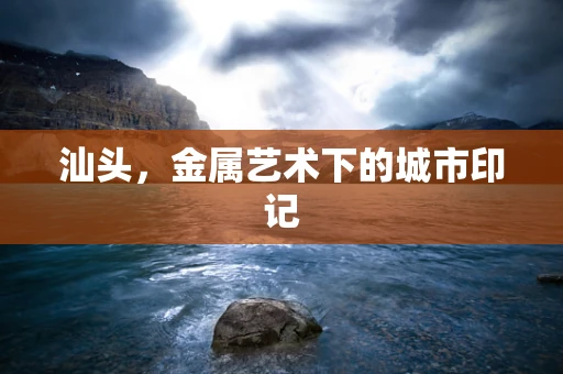 汕头，金属艺术下的城市印记
