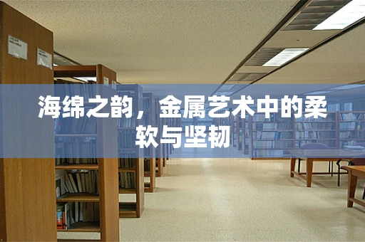 海绵之韵，金属艺术中的柔软与坚韧
