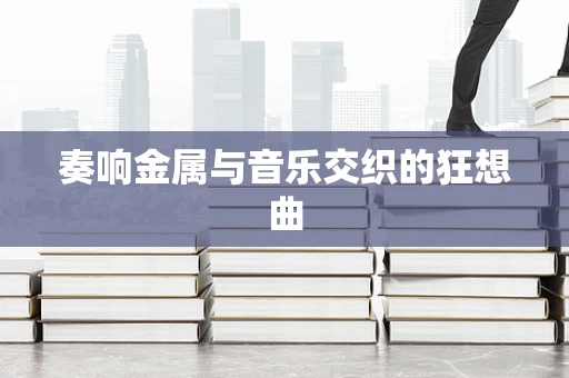 奏响金属与音乐交织的狂想曲