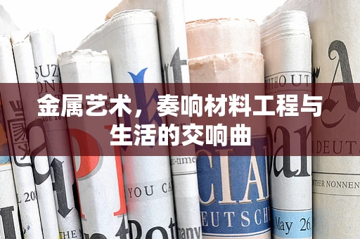 金属艺术，奏响材料工程与生活的交响曲