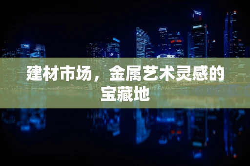 建材市场，金属艺术灵感的宝藏地