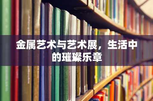 金属艺术与艺术展，生活中的璀璨乐章