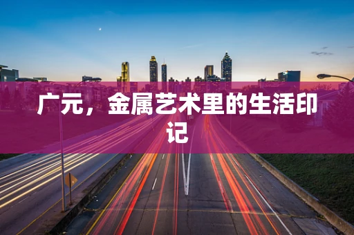 广元，金属艺术里的生活印记