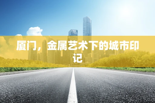 厦门，金属艺术下的城市印记