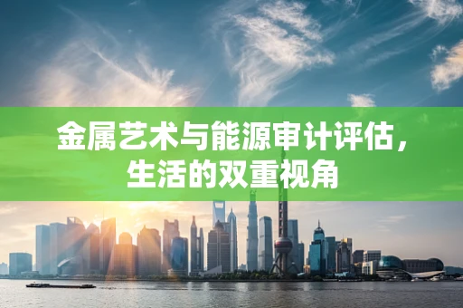 金属艺术与能源审计评估，生活的双重视角