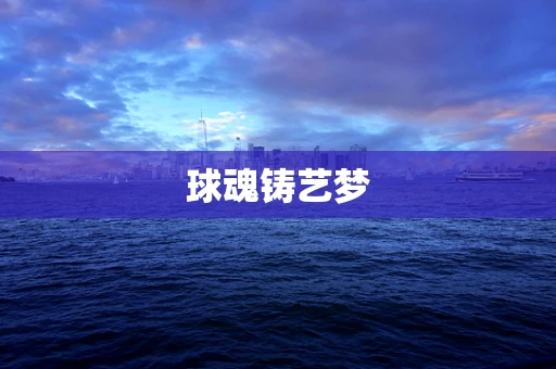 球魂铸艺梦