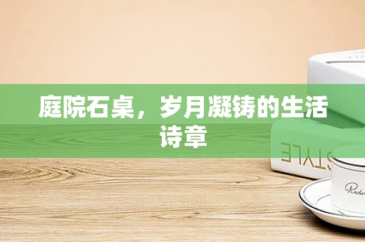 庭院石桌，岁月凝铸的生活诗章
