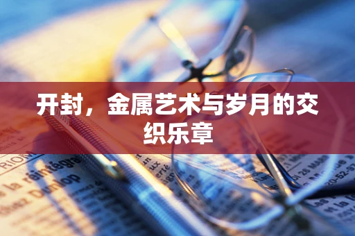 开封，金属艺术与岁月的交织乐章