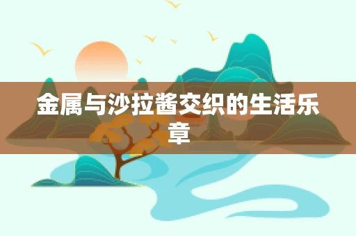 金属与沙拉酱交织的生活乐章