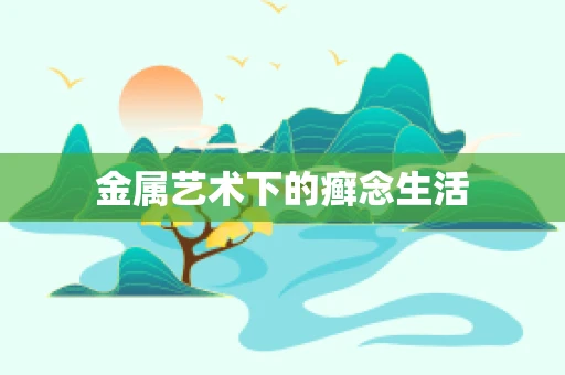 金属艺术下的癣念生活
